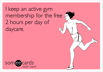 I keep an active gym
membership for the free
2 hours per day of
daycare.