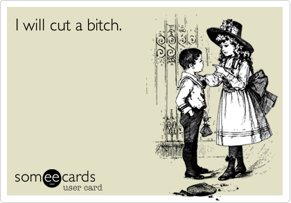 I will cut a bitch.