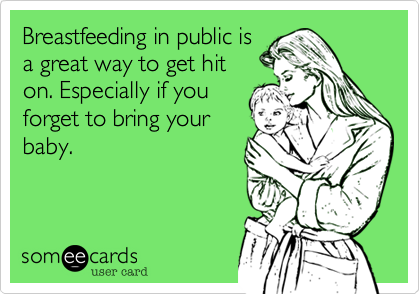 Breastfeeding in public is
a great way to get hit
on. Especially if you
forget to bring your
baby.