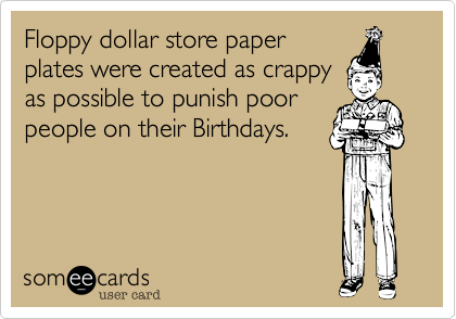 Floppy dollar store paper
plates were created as crappy
as possible to punish poor
people on their Birthdays.