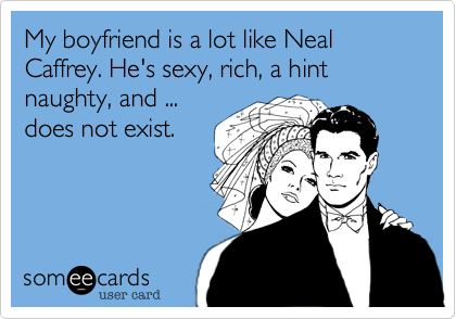 My boyfriend is a lot like Neal Caffrey. He's sexy, rich, a hint
naughty, and ... 
does not exist.