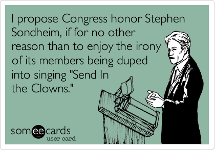 I propose Congress honor Stephen Sondheim, if for no other
reason than to enjoy the irony
of its members being duped 
into singing "Send In
the Clowns."
