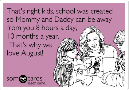 That's right kids, school was created so Mommy and Daddy can be away from you 8 hours a day,
10 months a year.
 That's why we
love August!