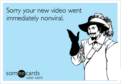 Sorry your new video went
immediately nonviral.  