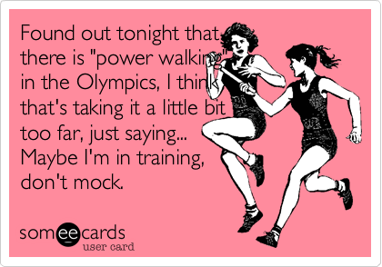 Found out tonight that 
there is "power walking"
in the Olympics, I think 
that's taking it a little bit
too far, just saying...
Maybe I'm in training, 
don't mock.