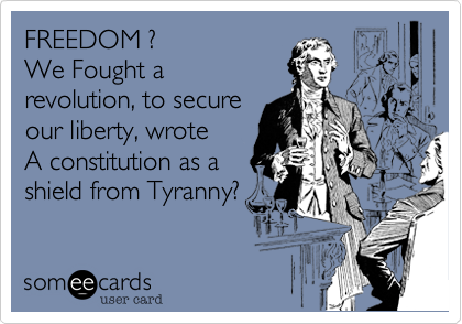 FREEDOM ?
We Fought a
revolution, to secure
our liberty, wrote
A constitution as a
shield from Tyranny?
