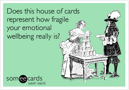 Does this house of cards
represent how fragile
your emotional
wellbeing really is?