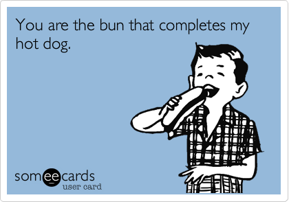 You are the bun that completes my hot dog.