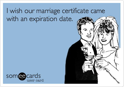 I wish our marriage certificate came with an expiration date. 