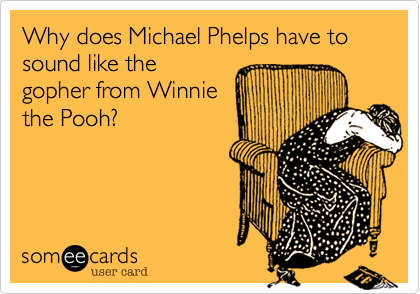 Why does Michael Phelps have to sound like the
gopher from Winnie
the Pooh?