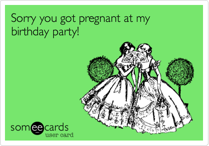 Sorry you got pregnant at my birthday party!