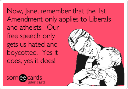 Now, Jane, remember that the 1st Amendment only applies to Liberals and atheists.  Our
free speech only
gets us hated and
boycotted.  Yes it
does, yes it does!