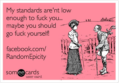 My standards are'nt low
enough to fuck you...
maybe you should 
go fuck yourself!

facebook.com/
RandomEpicity