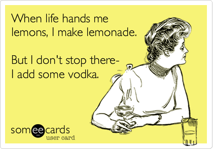 When life hands me
lemons, I make lemonade.

But I don't stop there-
I add some vodka.