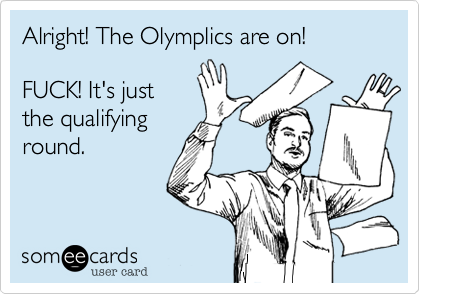 Alright! The Olymplics are on!                   

FUCK! It's just
the qualifying
round.