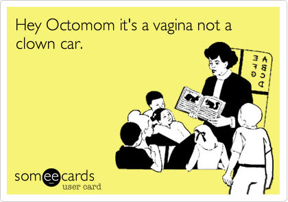 Hey Octomom it's a vagina not a clown car.