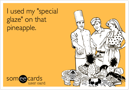 I used my "special
glaze" on that
pineapple.