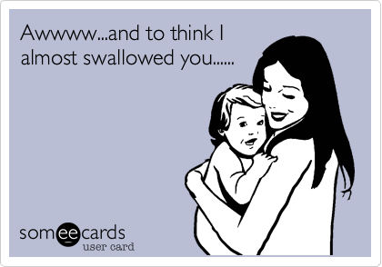 Awwww...and to think I
almost swallowed you......