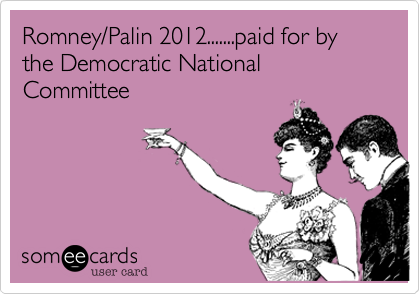 Romney/Palin 2012.......paid for by the Democratic National Committee