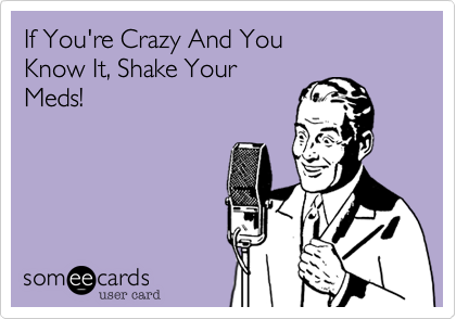 If You're Crazy And You
Know It, Shake Your 
Meds!