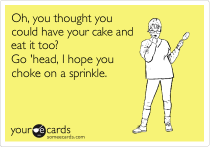 Oh, you thought you 
could have your cake and
eat it too? 
Go 'head, I hope you
choke on a sprinkle.
