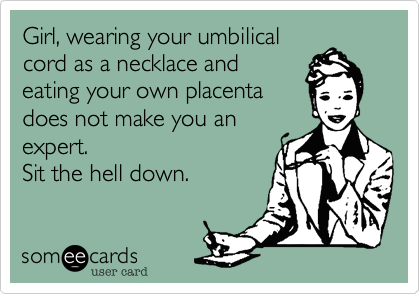 Girl, wearing your umbilical
cord as a necklace and
eating your own placenta
does not make you an
expert.
Sit the hell down.