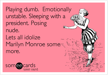 Playing dumb.  Emotionally
unstable. Sleeping with a
president. Posing
nude. 
Lets all idolize
Marilyn Monroe some
more.
