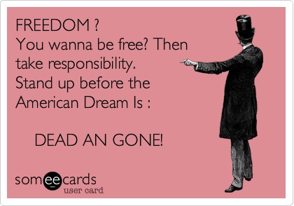 FREEDOM ?
You wanna be free? Then
take responsibility. 
Stand up before the
American Dream Is :

    DEAD AN GONE!