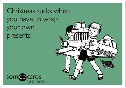 Christmas sucks when 
you have to wrap 
your own
presents.