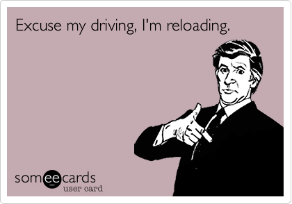 Excuse my driving, I'm reloading.