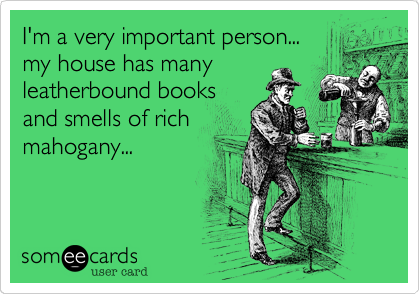 I'm a very important person...
my house has many
leatherbound books
and smells of rich
mahogany...