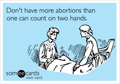 Don't have more abortions than one can count on two hands.