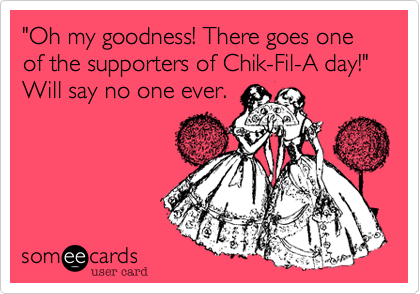 "Oh my goodness! There goes one of the supporters of Chik-Fil-A day!"
Will say no one ever.