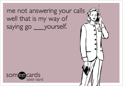 me not answering your calls
well that is my way of
saying go ___yourself.