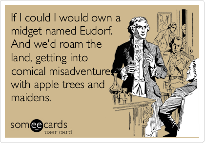 If I could I would own a
midget named Eudorf.
And we'd roam the
land, getting into
comical misadventures
with apple trees and
maidens.