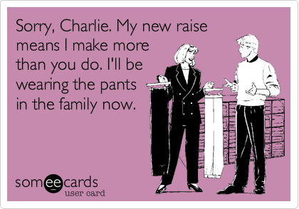 Sorry, Charlie. My new raise
means I make more
than you do. I'll be
wearing the pants
in the family now.