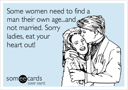 Some women need to find a
man their own age...and
not married. Sorry
ladies, eat your
heart out!