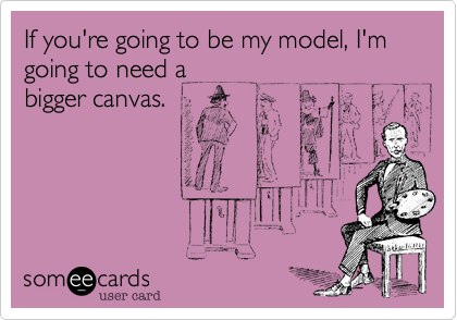 If you're going to be my model, I'm going to need a
bigger canvas.