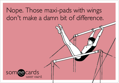 Nope. Those maxi-pads with wings don't make a damn bit of difference. 