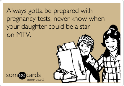 Always gotta be prepared with pregnancy tests, never know when your daughter could be a star
on MTV.