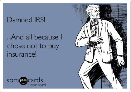 
Damned IRS!  

...And all because I
chose not to buy
insurance!