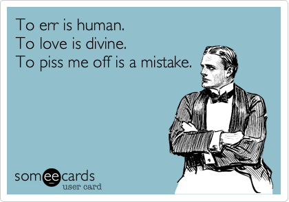 To err is human.  
To love is divine.   
To piss me off is a mistake.