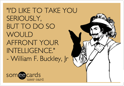 "I'D LIKE TO TAKE YOU SERIOUSLY, 
BUT TO DO SO
WOULD 
AFFRONT YOUR 
INTELLIGENCE." 
- William F. Buckley, Jr 