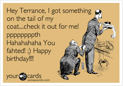 Hey Terrance, I got something
on the tail of my
coat....check it out for me!
ppppppppth
Hahahahaha You
fahted! ;%29 Happy
birthday!!!!