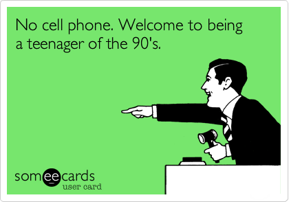 No cell phone. Welcome to being a teenager of the 90's. 