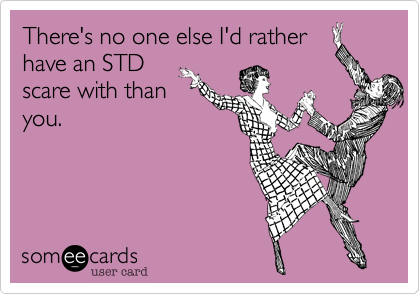There's no one else I'd rather
have an STD
scare with than
you.