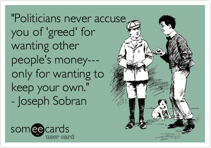"Politicians never accuse 
you of 'greed' for
wanting other
people's money---
only for wanting to
keep your own." 
- Joseph Sobran 