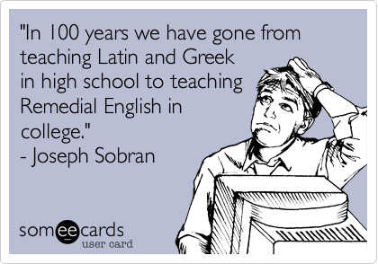 "In 100 years we have gone from
teaching Latin and Greek 
in high school to teaching
Remedial English in
college."  
- Joseph Sobran