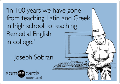"In 100 years we have gone
from teaching Latin and Greek
in high school to teaching
Remedial English 
in college."   

  - Joseph Sobran