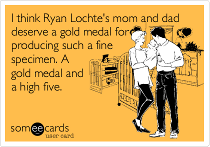 I think Ryan Lochte's mom and dad deserve a gold medal for
producing such a fine
specimen. A
gold medal and
a high five.